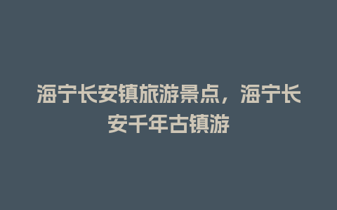 海宁长安镇旅游景点，海宁长安千年古镇游