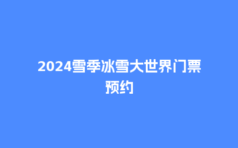 2024雪季冰雪大世界门票预约