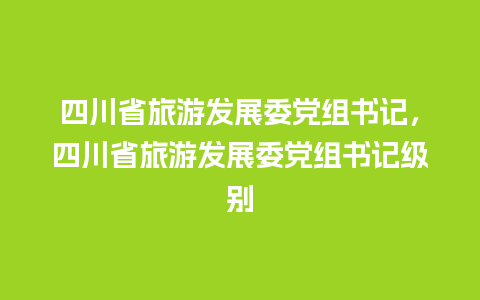 四川省旅游发展委党组书记，四川省旅游发展委党组书记级别