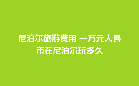 尼泊尔旅游费用 一万元人民币在尼泊尔玩多久