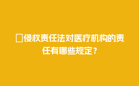 ﻿侵权责任法对医疗机构的责任有哪些规定？