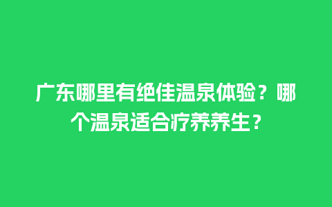 广东哪里有绝佳温泉体验？哪个温泉适合疗养养生？