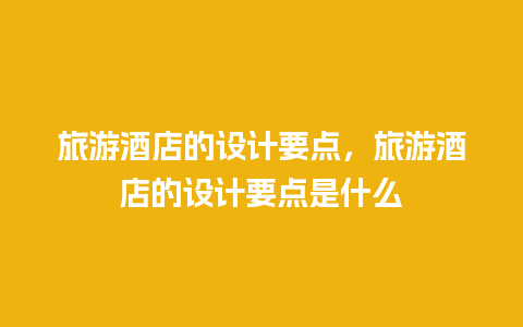 旅游酒店的设计要点，旅游酒店的设计要点是什么