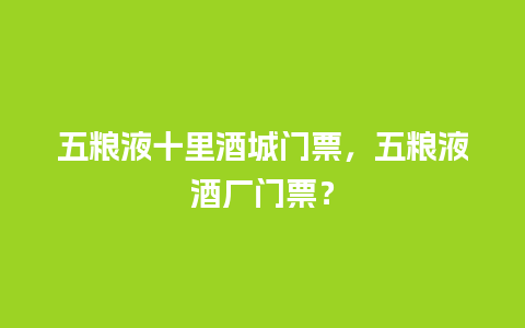 五粮液十里酒城门票，五粮液酒厂门票？