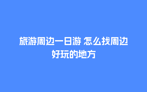 旅游周边一日游 怎么找周边好玩的地方