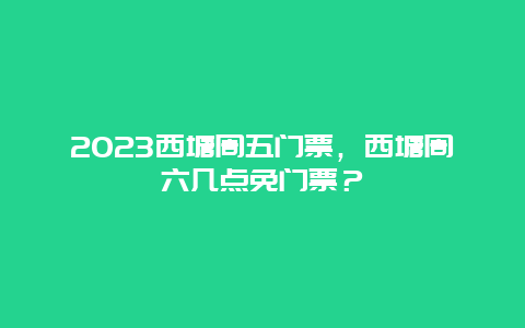 2024西塘周五门票，西塘周六几点免门票？