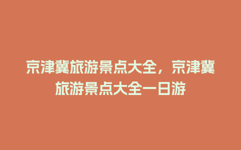 京津冀旅游景点大全，京津冀旅游景点大全一日游