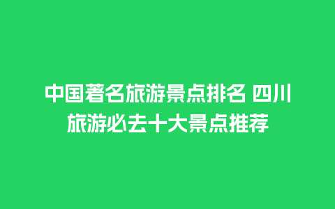 中国著名旅游景点排名 四川旅游必去十大景点推荐