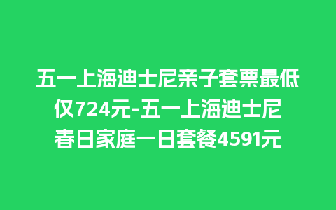 五一上海迪士尼亲子套票最低仅724元-五一上海迪士尼春日家庭一日套餐4591元