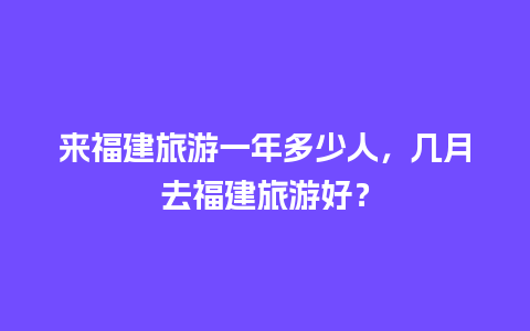 来福建旅游一年多少人，几月去福建旅游好？