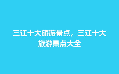 三江十大旅游景点，三江十大旅游景点大全