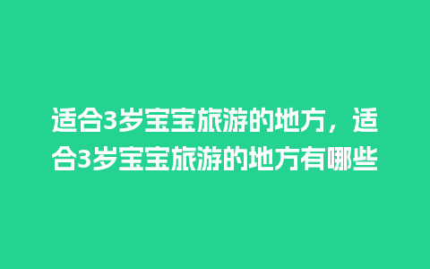 适合3岁宝宝旅游的地方，适合3岁宝宝旅游的地方有哪些