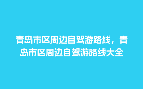 青岛市区周边自驾游路线，青岛市区周边自驾游路线大全