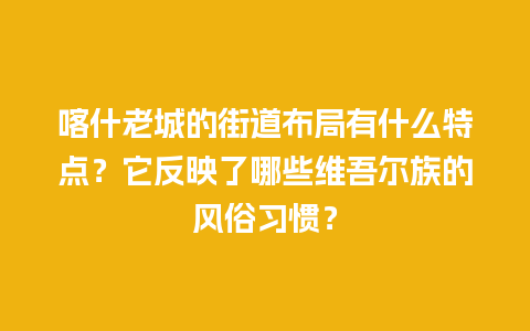 喀什老城的街道布局有什么特点？它反映了哪些维吾尔族的风俗习惯？