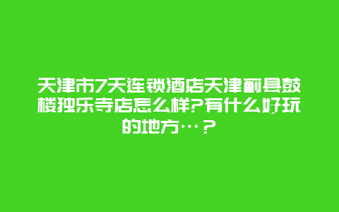 天津市7天连锁酒店天津蓟县鼓楼独乐寺店怎么样?有什么好玩的地方…？