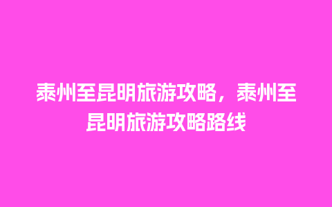 泰州至昆明旅游攻略，泰州至昆明旅游攻略路线