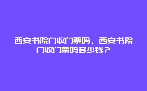 西安书院门收门票吗，西安书院门收门票吗多少钱？