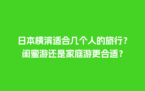 日本横滨适合几个人的旅行？闺蜜游还是家庭游更合适？