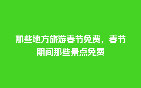 那些地方旅游春节免费，春节期间那些景点免费