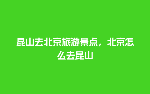 昆山去北京旅游景点，北京怎么去昆山