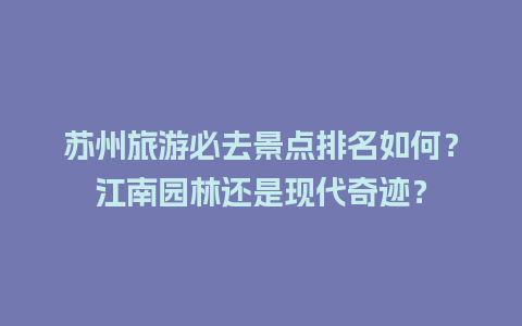 苏州旅游必去景点排名如何？江南园林还是现代奇迹？