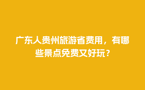 广东人贵州旅游省费用，有哪些景点免费又好玩？