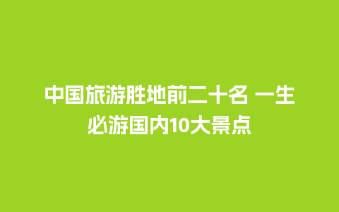 中国旅游胜地前二十名 一生必游国内10大景点