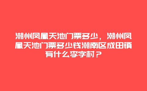 潮州凤凰天池门票多少，潮州凤凰天池门票多少钱潮南区成田镇有什么李字村？