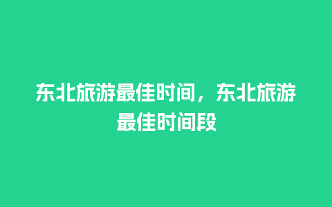 东北旅游最佳时间，东北旅游最佳时间段