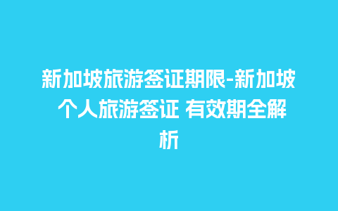 新加坡旅游签证期限-新加坡 个人旅游签证 有效期全解析