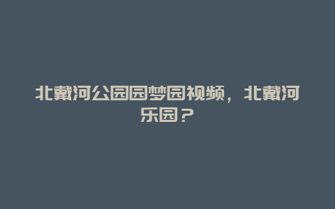 北戴河公园园梦园视频，北戴河乐园？