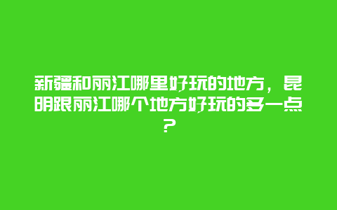 新疆和丽江哪里好玩的地方，昆明跟丽江哪个地方好玩的多一点？