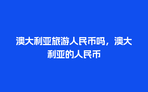 澳大利亚旅游人民币吗，澳大利亚的人民币