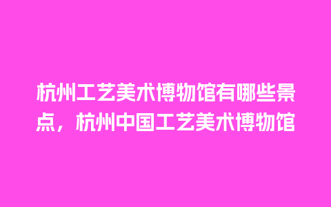 杭州工艺美术博物馆有哪些景点，杭州中国工艺美术博物馆