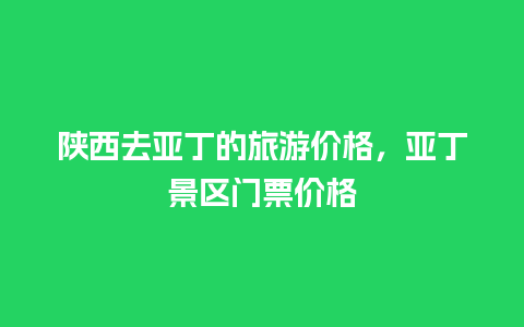 陕西去亚丁的旅游价格，亚丁景区门票价格