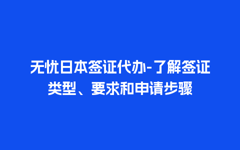 无忧日本签证代办-了解签证类型、要求和申请步骤