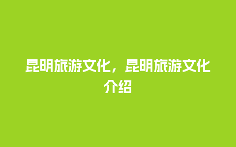 昆明旅游文化，昆明旅游文化介绍