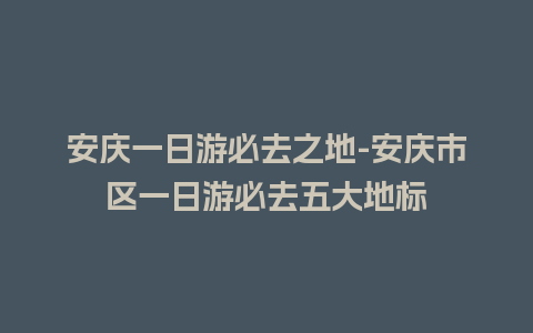 安庆一日游必去之地-安庆市区一日游必去五大地标