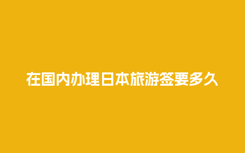 在国内办理日本旅游签要多久