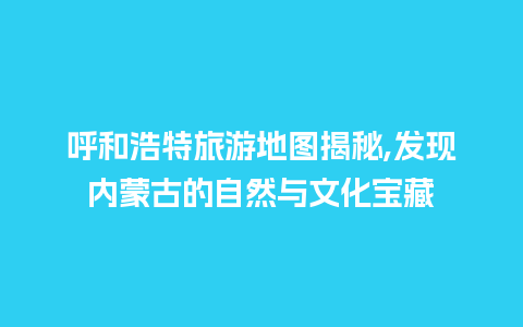 呼和浩特旅游地图揭秘,发现内蒙古的自然与文化宝藏