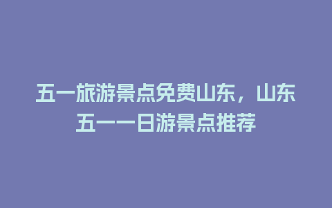 五一旅游景点免费山东，山东五一一日游景点推荐