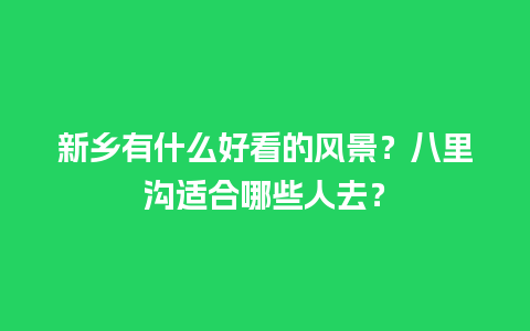 新乡有什么好看的风景？八里沟适合哪些人去？