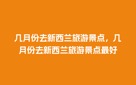 几月份去新西兰旅游景点，几月份去新西兰旅游景点最好