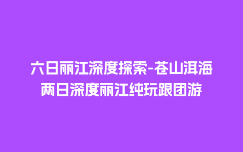 六日丽江深度探索-苍山洱海两日深度丽江纯玩跟团游