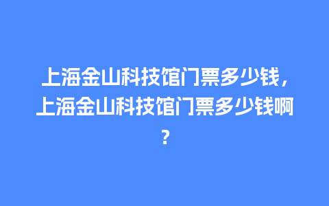 上海金山科技馆门票多少钱，上海金山科技馆门票多少钱啊？