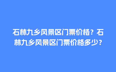 石林九乡风景区门票价格？石林九乡风景区门票价格多少？