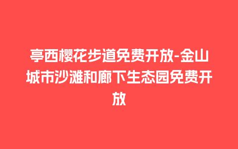 亭西樱花步道免费开放-金山城市沙滩和廊下生态园免费开放