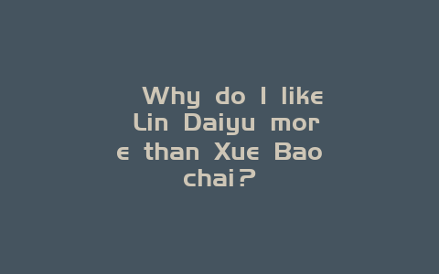 ﻿Why do I like Lin Daiyu more than Xue Baochai？