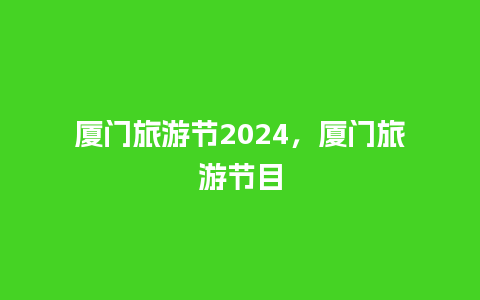 厦门旅游节2024，厦门旅游节目