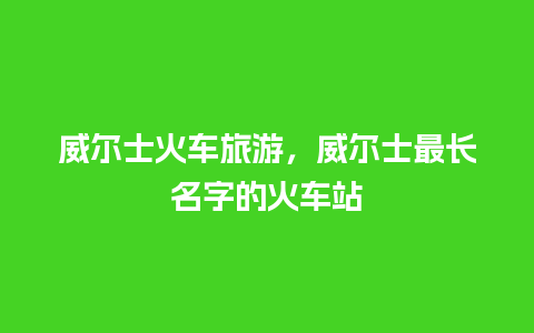 威尔士火车旅游，威尔士最长名字的火车站